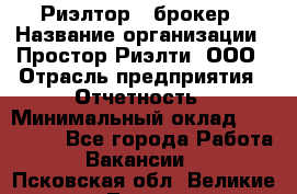 Риэлтор - брокер › Название организации ­ Простор-Риэлти, ООО › Отрасль предприятия ­ Отчетность › Минимальный оклад ­ 150 000 - Все города Работа » Вакансии   . Псковская обл.,Великие Луки г.